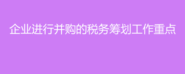 企業(yè)進(jìn)行并購(gòu)的稅務(wù)籌劃工作重點(diǎn)